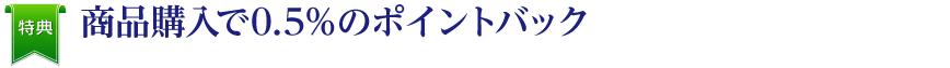 特典 : 商品購入で0.5%のポイントバック