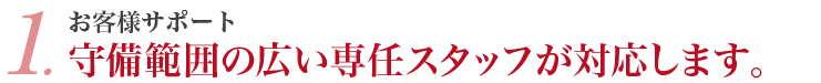 1．お客様サポート 守備範囲の広い専任スタッフが対応します。