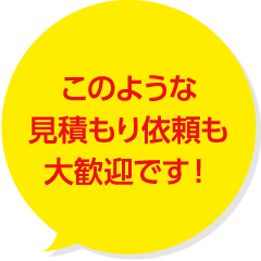 このような見積り依頼も大歓迎です！