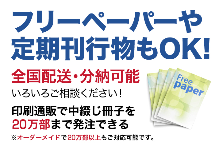 フリーペーパーや定期刊行物もOK!全国配送・分納可能 いろいろご相談ください!印刷通販で中綴じ冊子を20万部まで発注できる※オーダーメイドで20万部以上もご対応可能です。