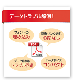 「データトラブル解消！」フォントの埋め込み、画像リンク切れ心配なし、データ崩れ等トラブル回避、データサイズコンパクト