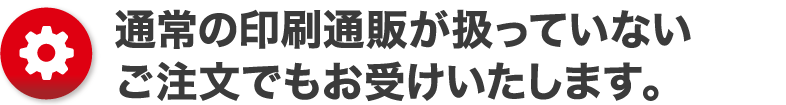 通常の印刷通販が扱っていないご注文でもお受けいたします。