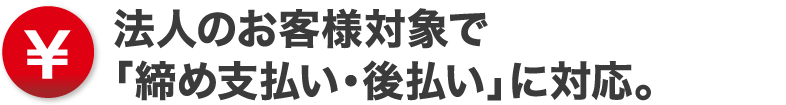 法人のお客様対象で「締め支払い・後払い」に対応。