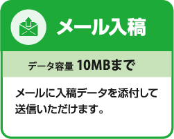 メール入稿、データ容量 10MBまで、メールに入稿データを添付して送信いただけます。