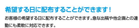 希望する日に配布することができます！、お客様の希望する日に配布することができます。急な出稿や他企画との連動にも柔軟に対応できます。