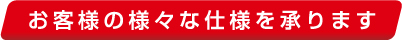 お客様の様々な仕様を承ります